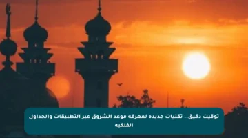 توقيت دقيق.. تقنيات جديدة لمعرفة موعد الشروق عبر التطبيقات والجداول الفلكية